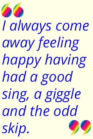 "I always come away feeling happy having had a good sing, a giggle and the odd skip."